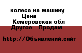 колеса на машину › Цена ­ 2 000 - Кемеровская обл. Другое » Продам   